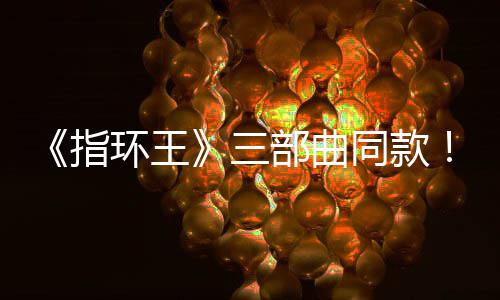 部曲版电指真人达传曝光同款景地三塞尔说环王影取