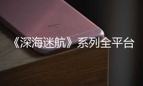 系列0万台销套量已全平深海迷航超1