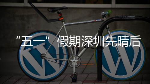 先晴五假期深圳后雨一