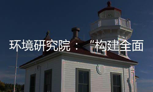 面创新体系制机制，转型道之篇体系构建全列报实现深度升级环境研究院产业创新