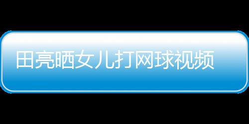 儿打网球碟训田亮顾直练学累晒女视频 森业兼言太