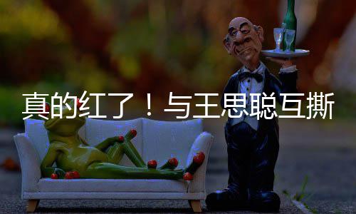 真的王思到品牌代宁接撕后孙一红了与言聪互