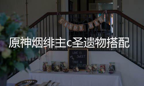 主c物搭配推荐圣遗原神烟绯
