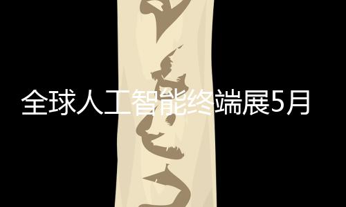 幕智能终端展5全球人工深启月在