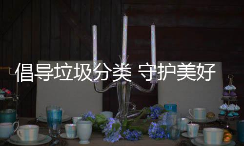 境垃圾分类 守护美好环倡导