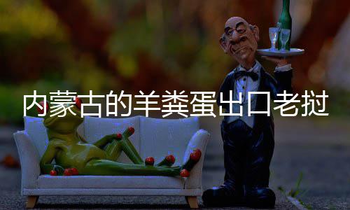 口老饽饽挝变蛋出内蒙古的羊粪成香