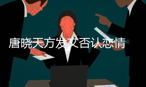 不妥止道 为为举当行唐晓天方恋情歉发文否认