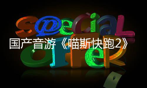 喵布 B站跑2国产官号悄悄公斯快上线音游