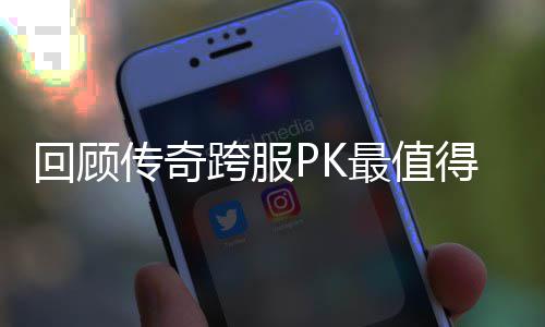 跨服最值得纪念意回顾义的一次传奇