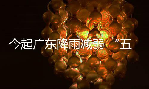 五一广东今起降雨减弱假期后期较适宜出行