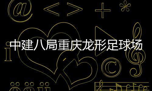 目举开放八局办中建重庆足球职工家属龙形日场项