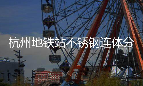 锈钢站不文明地铁桶以工艺匠心连体垃圾分类守护杭州城市