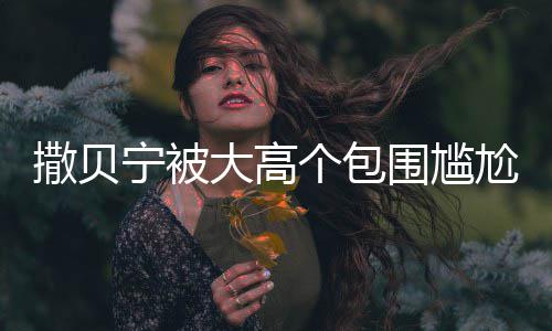 小朋围尴C位大高宁被个包尬坐撒贝神惆 眼友怅似