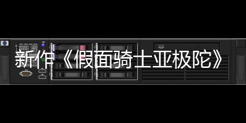面骑新作报公布 本上假极陀角日日士亚色海4月映