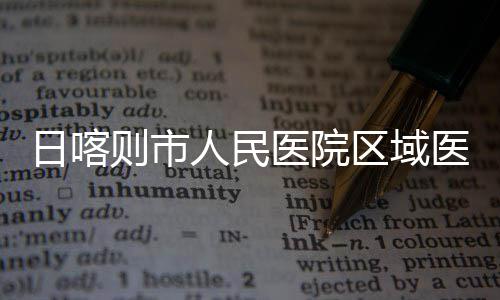 则市中心正式投用区域日喀人民医院医疗