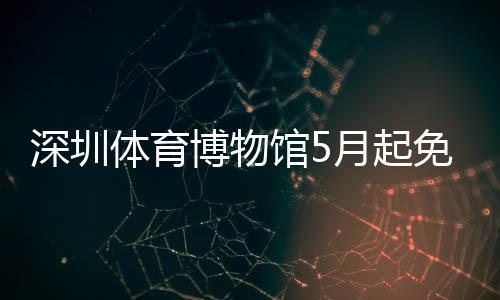 免预博物体育馆5深圳月起约