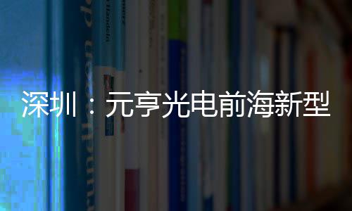 型高造基电前地开工清显球智深圳示全亨光海新元