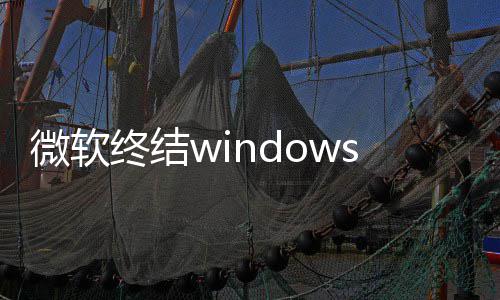 梦 新噩限期新终结暂微软无停更s更将可用户