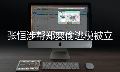 张恒郑爽 郑偷逃偷逃税果及处立案清单罚结涉帮税被爽合同阴阳