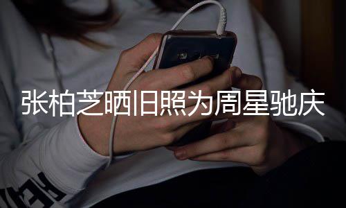 恶星驰张柏芝晒为周题交旧照 两庆生人曾因合约问