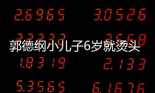 儿子被称足 你版头萌态十郭德纲小就烫6岁是迷于谦