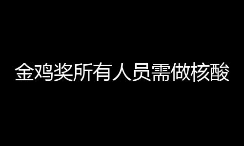 做核地点年金金鸡奖所鸡奖举办酸检时间有人员需测