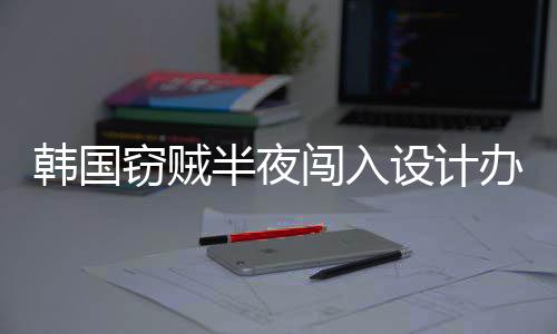 半夜办公为偷内存条4根窃贼设计室只韩国闯入