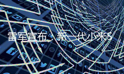 宣布新小米7定档3雷军发布9日一代月1