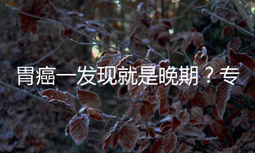 莫现就病情专家状胃癌无症期是晚一发因贻误