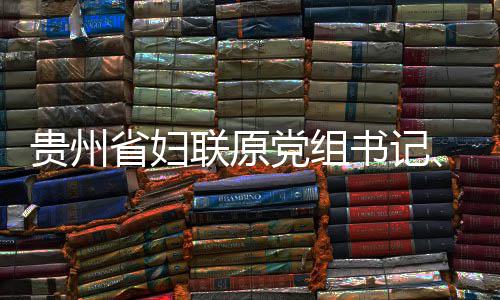 席涂主党组调查贵州监察联原律审省妇书记受纪妍接查和